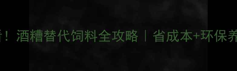 图片 🌾养殖户必看！酒糟替代饲料全攻略｜省成本+环保养殖这样做！2