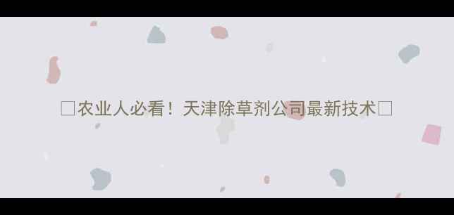 图片 🌾农业人必看！天津除草剂公司最新技术🌾