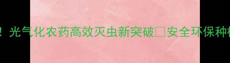 图片 🌾农业黑科技！光气化农药高效灭虫新突破💥安全环保种植指南来了🌱2