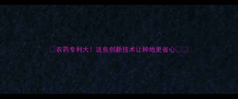 图片 🌾农药专利大！这些创新技术让种地更省心🔥🌾