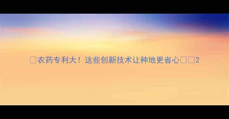 图片 🌾农药专利大！这些创新技术让种地更省心🔥🌾2