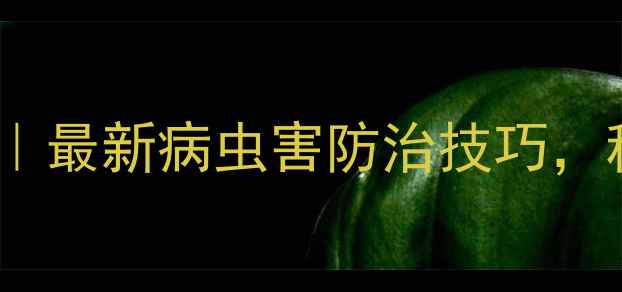 图片 🌾农药使用全攻略｜最新病虫害防治技巧，种地更省心！🌱🔥2