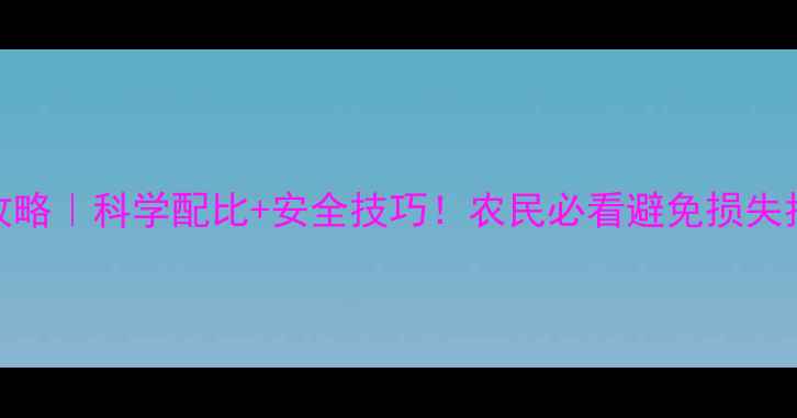 图片 🌾农药使用全攻略｜科学配比+安全技巧！农民必看避免损失指南（附案例）