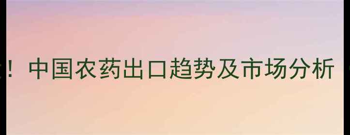 图片 🌾农药出口数据大！中国农药出口趋势及市场分析（附详细报告）📊1