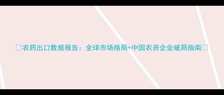 图片 🌾农药出口数据报告：全球市场格局+中国农资企业破局指南🌱