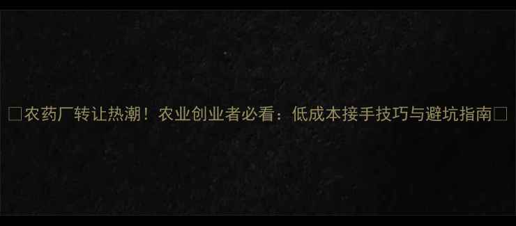 图片 🌾农药厂转让热潮！农业创业者必看：低成本接手技巧与避坑指南💰