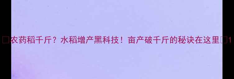 图片 🌾农药稻千斤？水稻增产黑科技！亩产破千斤的秘诀在这里🌾1
