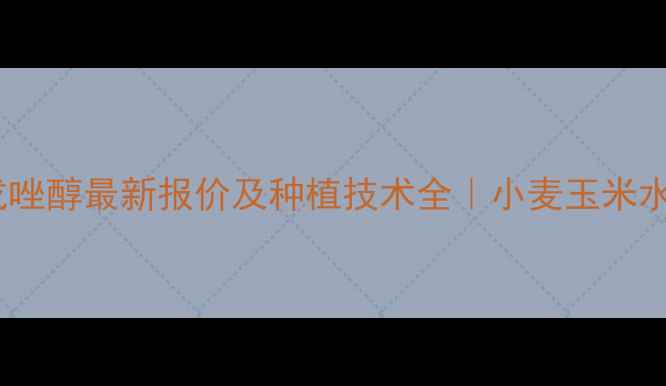 图片 🌾劲兴氰烯戊唑醇最新报价及种植技术全｜小麦玉米水稻杀菌指南2