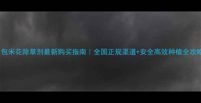 图片 🌾包米花除草剂最新购买指南｜全国正规渠道+安全高效种植全攻略1