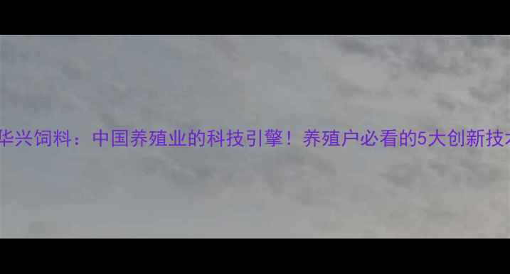 图片 🌾华兴饲料：中国养殖业的科技引擎！养殖户必看的5大创新技术2