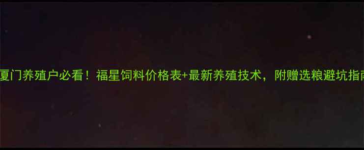 图片 🌾厦门养殖户必看！福星饲料价格表+最新养殖技术，附赠选粮避坑指南1