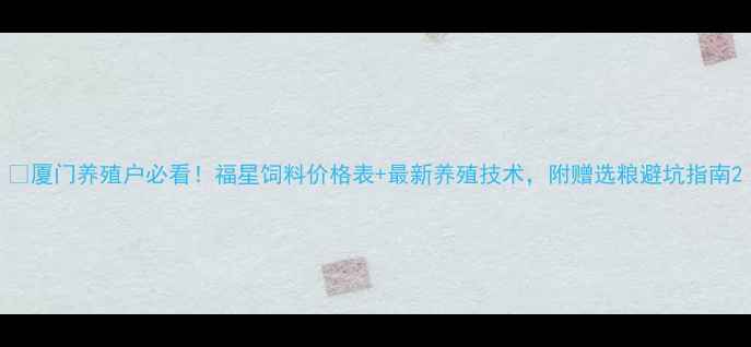 图片 🌾厦门养殖户必看！福星饲料价格表+最新养殖技术，附赠选粮避坑指南2