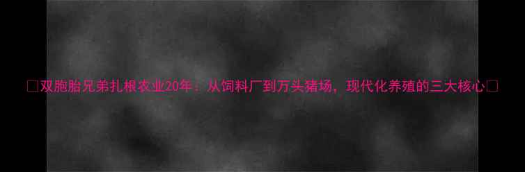 图片 🌾双胞胎兄弟扎根农业20年：从饲料厂到万头猪场，现代化养殖的三大核心🌾