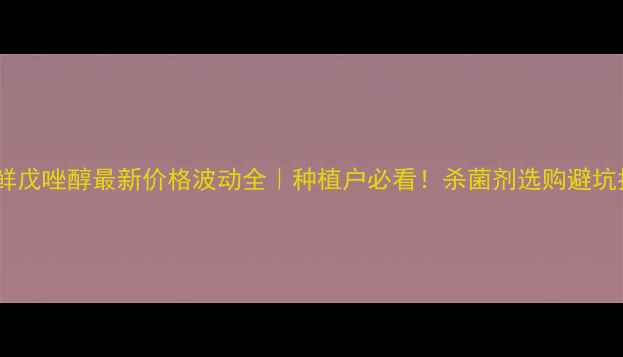 图片 🌾咪鲜戊唑醇最新价格波动全｜种植户必看！杀菌剂选购避坑指南1