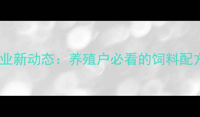图片 🌾商丘饲料公司行业新动态：养殖户必看的饲料配方与养殖技术指南1