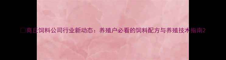 图片 🌾商丘饲料公司行业新动态：养殖户必看的饲料配方与养殖技术指南2