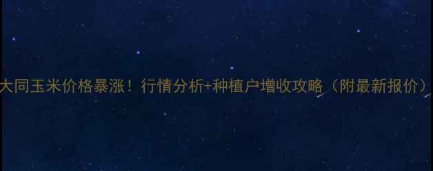 图片 🌾大同玉米价格暴涨！行情分析+种植户增收攻略（附最新报价）🌾