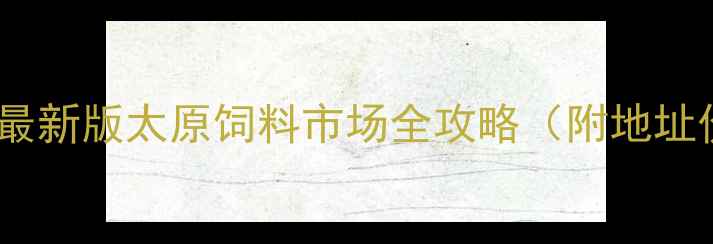 图片 🌾太原养殖人必看！最新版太原饲料市场全攻略（附地址价格交通避坑指南）2