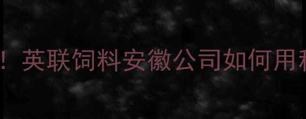 图片 🌾安徽农业企业实力派！英联饲料安徽公司如何用科技赋能乡村振兴？🌾1