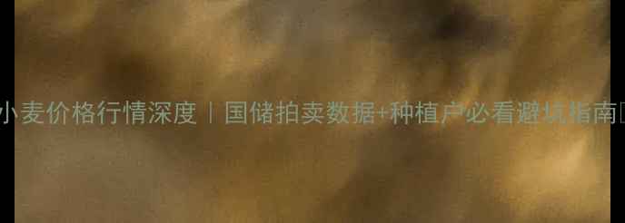 图片 🌾小麦价格行情深度｜国储拍卖数据+种植户必看避坑指南💰1