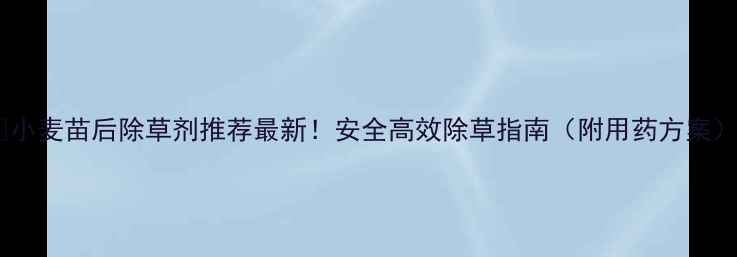 图片 🌾小麦苗后除草剂推荐最新！安全高效除草指南（附用药方案）1