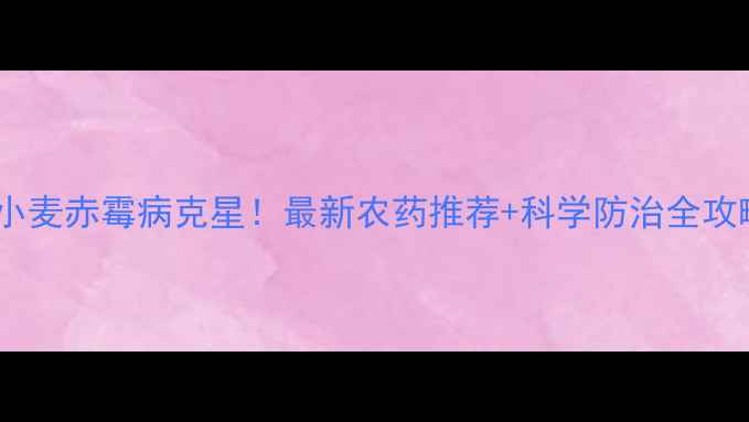 图片 🌾小麦赤霉病克星！最新农药推荐+科学防治全攻略1