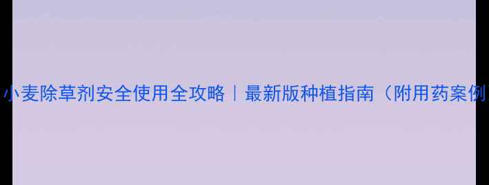 图片 🌾小麦除草剂安全使用全攻略｜最新版种植指南（附用药案例）