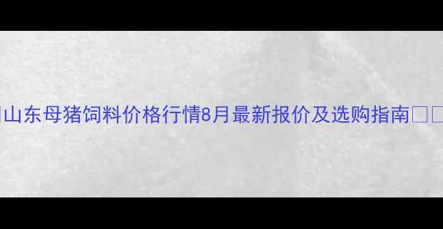 图片 🌾山东母猪饲料价格行情8月最新报价及选购指南🐷💰2
