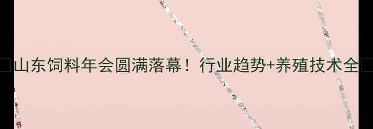 图片 🌾山东饲料年会圆满落幕！行业趋势+养殖技术全🔥