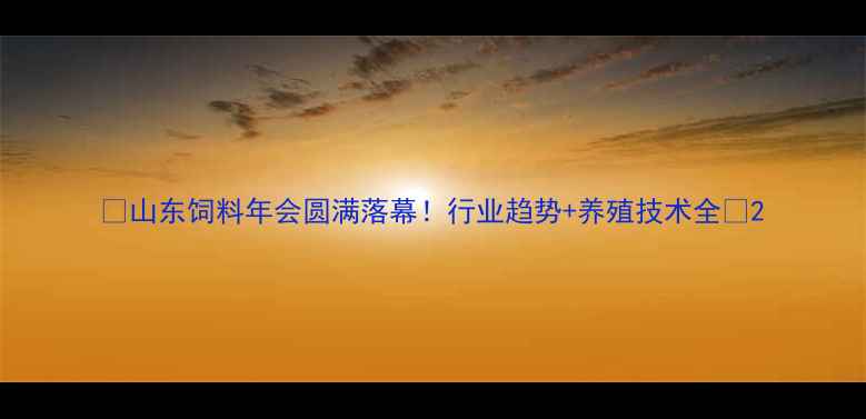 图片 🌾山东饲料年会圆满落幕！行业趋势+养殖技术全🔥2