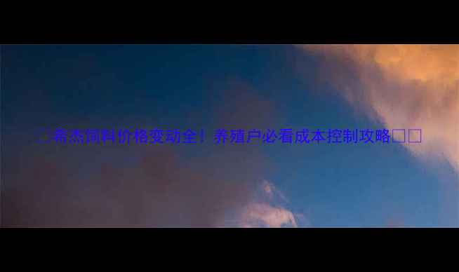 图片 🌾希杰饲料价格变动全！养殖户必看成本控制攻略🐟🐔