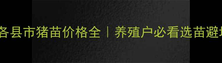 图片 🌾广西各县市猪苗价格全｜养殖户必看选苗避坑指南2