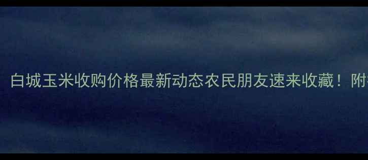 图片 🌾必看！白城玉米收购价格最新动态农民朋友速来收藏！附行情全2