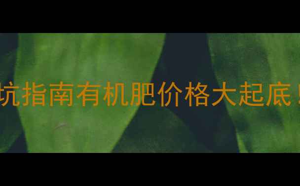 图片 🌾快尔肥最新报价+种植户必看避坑指南有机肥价格大起底！5大核心优势+使用技巧全公开🌱