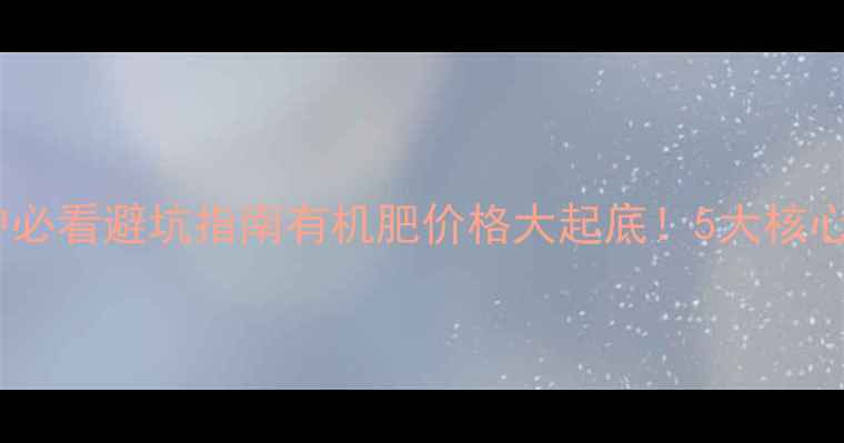 图片 🌾快尔肥最新报价+种植户必看避坑指南有机肥价格大起底！5大核心优势+使用技巧全公开🌱1