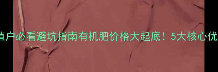 图片 🌾快尔肥最新报价+种植户必看避坑指南有机肥价格大起底！5大核心优势+使用技巧全公开🌱2