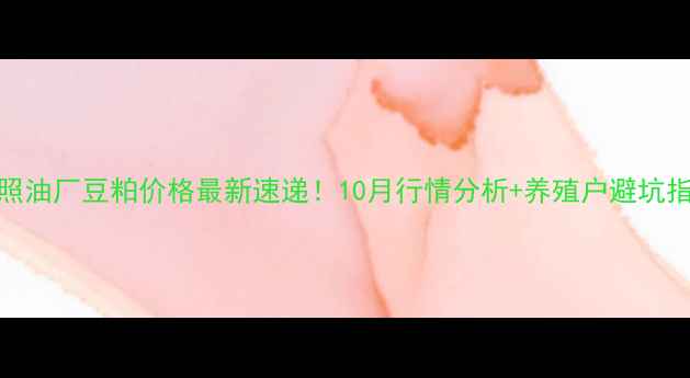 图片 🌾日照油厂豆粕价格最新速递！10月行情分析+养殖户避坑指南🌾