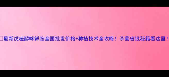 图片 🌾最新戊唑醇咪鲜胺全国批发价格+种植技术全攻略！杀菌省钱秘籍看这里！