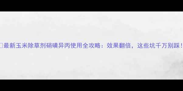 图片 🌾最新玉米除草剂硝磺异丙使用全攻略：效果翻倍，这些坑千万别踩！