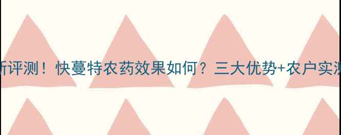 图片 🌾最新评测！快蔓特农药效果如何？三大优势+农户实测指南