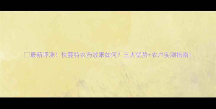 图片 🌾最新评测！快蔓特农药效果如何？三大优势+农户实测指南1