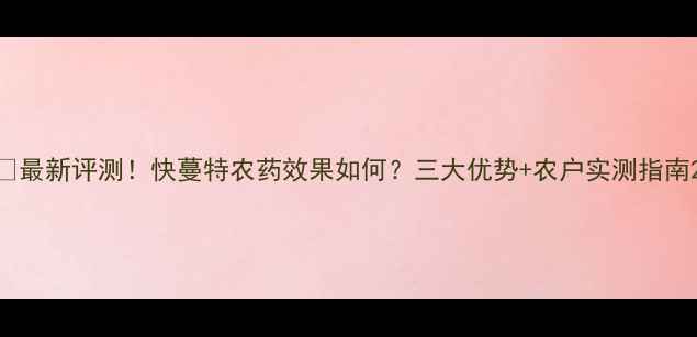 图片 🌾最新评测！快蔓特农药效果如何？三大优势+农户实测指南2