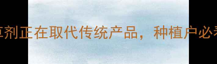 图片 🌾最新！这5类除草剂正在取代传统产品，种植户必看安全高效指南🌱1