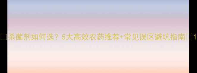 图片 🌾杀菌剂如何选？5大高效农药推荐+常见误区避坑指南🌱1