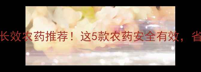 图片 🌾水稻治虫长效农药推荐！这5款农药安全有效，省心又省钱🌾