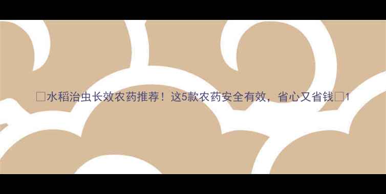 图片 🌾水稻治虫长效农药推荐！这5款农药安全有效，省心又省钱🌾1