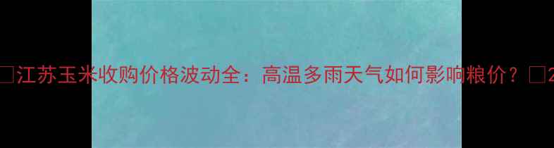 图片 🌾江苏玉米收购价格波动全：高温多雨天气如何影响粮价？🌾2