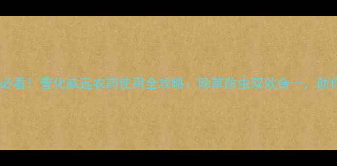 图片 🌾河北农民必看！萱化威远农药使用全攻略：除草防虫双效合一，助你丰收增收2