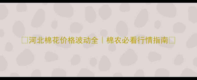 图片 🌾河北棉花价格波动全｜棉农必看行情指南🌾