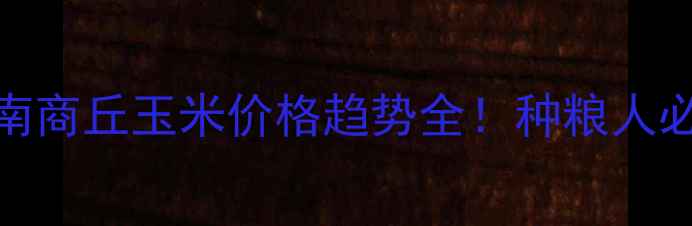 图片 🌾河南商丘玉米价格趋势全！种粮人必看！